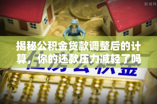 霍州揭秘公积金贷款调整后的计算，你的还款压力减轻了吗？
