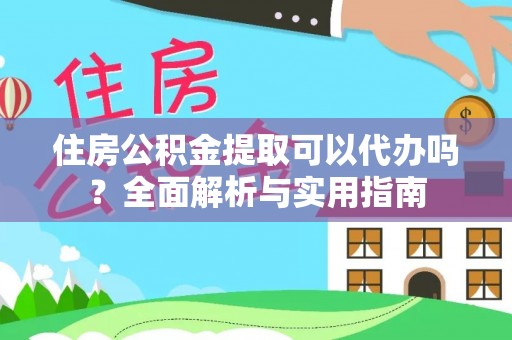 霍州住房公积金提取可以代办吗？全面解析与实用指南