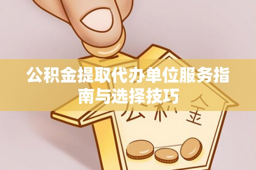 霍州公积金提取代办单位服务指南与选择技巧