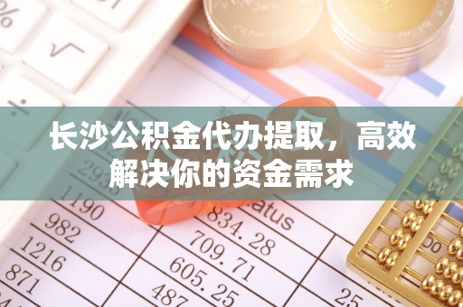 霍州长沙公积金代办提取，高效解决你的资金需求