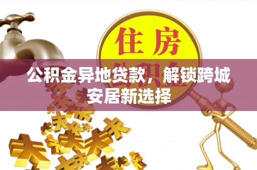 霍州公积金异地贷款，解锁跨城安居新选择
