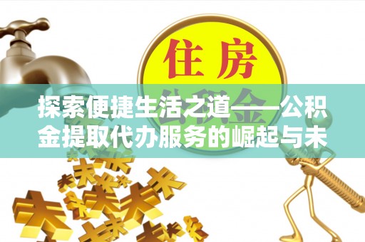 霍州探索便捷生活之道——公积金提取代办服务的崛起与未来