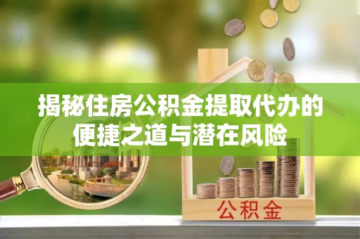 霍州揭秘住房公积金提取代办的便捷之道与潜在风险