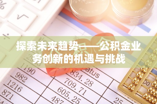 霍州探索未来趋势——公积金业务创新的机遇与挑战