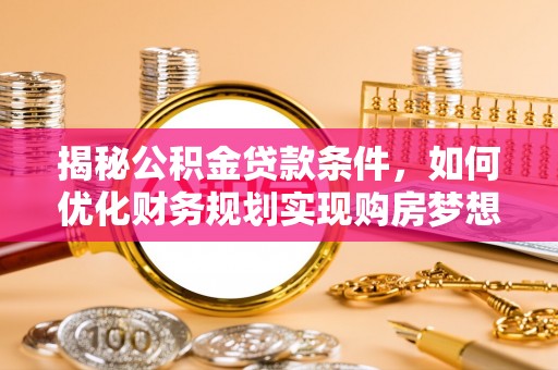霍州揭秘公积金贷款条件，如何优化财务规划实现购房梦想