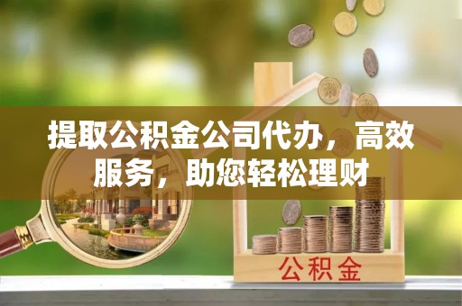 霍州提取公积金公司代办，高效服务，助您轻松理财