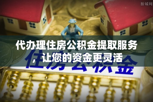 霍州代办理住房公积金提取服务，让您的资金更灵活