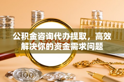 霍州公积金咨询代办提取，高效解决你的资金需求问题