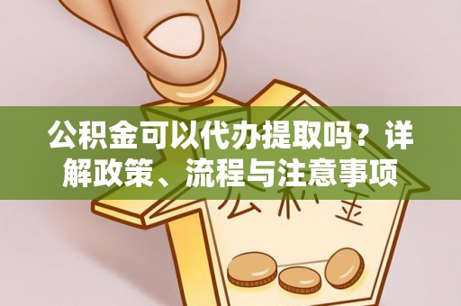 霍州公积金可以代办提取吗？详解政策、流程与注意事项