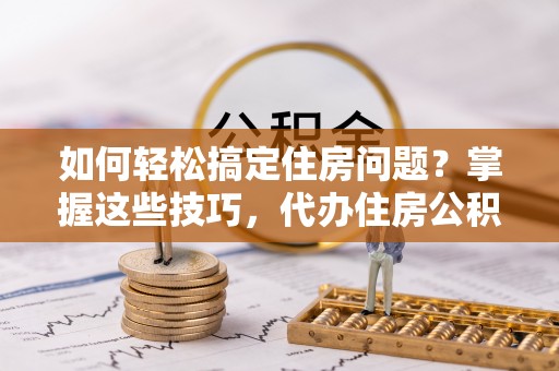 霍州如何轻松搞定住房问题？掌握这些技巧，代办住房公积金提取不再难