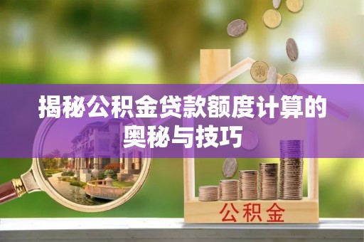 霍州揭秘公积金贷款额度计算的奥秘与技巧