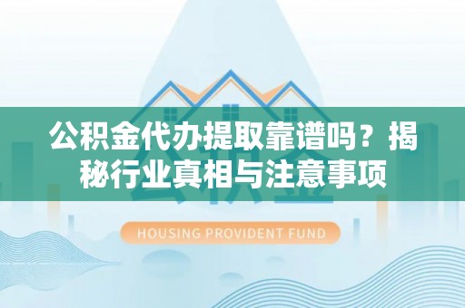 霍州公积金代办提取靠谱吗？揭秘行业真相与注意事项
