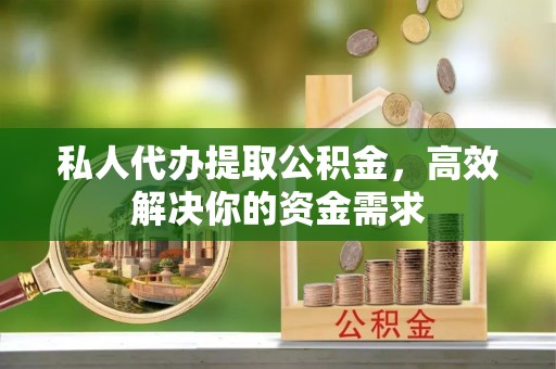 霍州私人代办提取公积金，高效解决你的资金需求