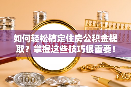 霍州如何轻松搞定住房公积金提取？掌握这些技巧很重要！