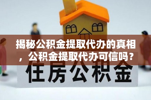 霍州揭秘公积金提取代办的真相，公积金提取代办可信吗？