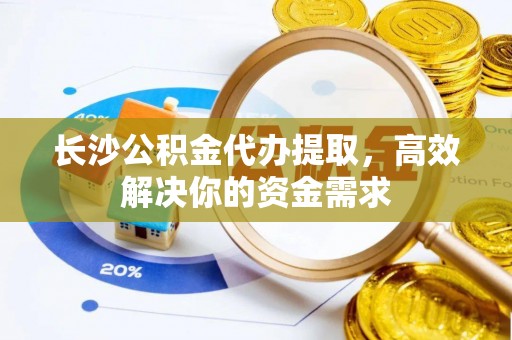 霍州长沙公积金代办提取，高效解决你的资金需求