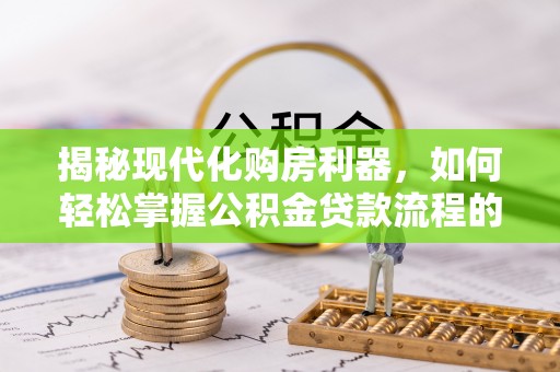 霍州揭秘现代化购房利器，如何轻松掌握公积金贷款流程的每一个细节