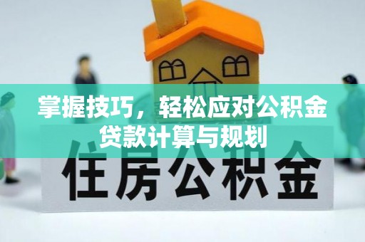 霍州掌握技巧，轻松应对公积金贷款计算与规划