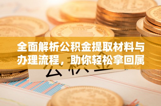 霍州全面解析公积金提取材料与办理流程，助你轻松拿回属于自己的钱