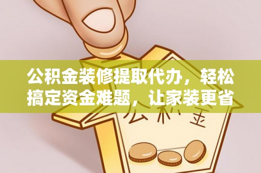 霍州公积金装修提取代办，轻松搞定资金难题，让家装更省心