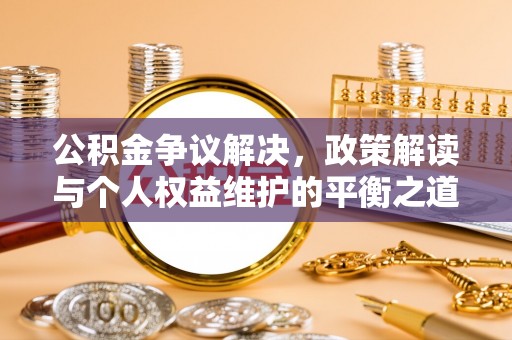 霍州公积金争议解决，政策解读与个人权益维护的平衡之道