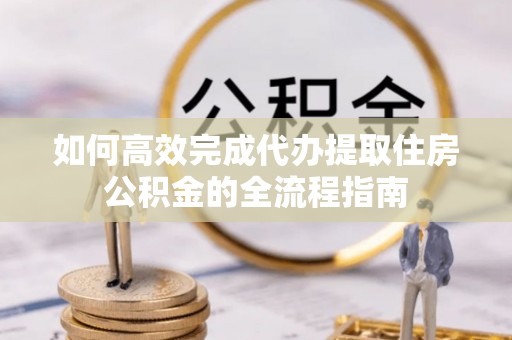 霍州如何高效完成代办提取住房公积金的全流程指南