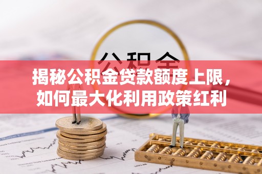 霍州揭秘公积金贷款额度上限，如何最大化利用政策红利