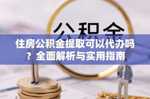 霍州住房公积金提取可以代办吗？全面解析与实用指南