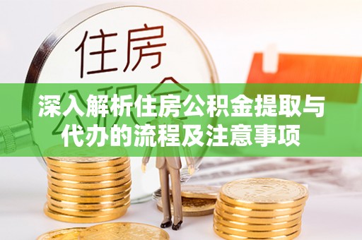 霍州深入解析住房公积金提取与代办的流程及注意事项