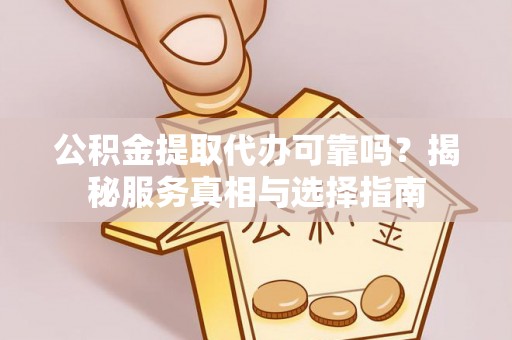 霍州公积金提取代办可靠吗？揭秘服务真相与选择指南