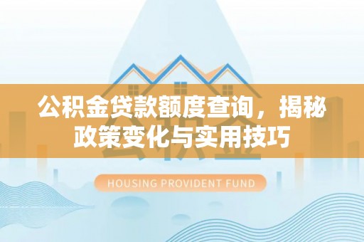 霍州公积金贷款额度查询，揭秘政策变化与实用技巧