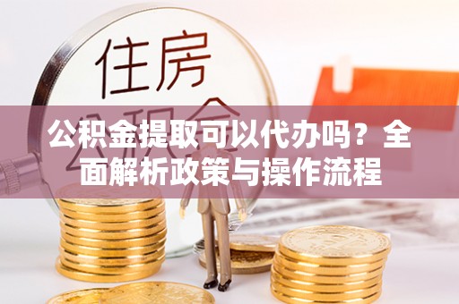 霍州公积金提取可以代办吗？全面解析政策与操作流程