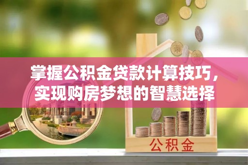 霍州掌握公积金贷款计算技巧，实现购房梦想的智慧选择