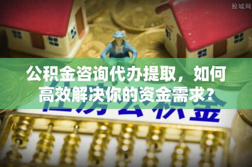 霍州公积金咨询代办提取，如何高效解决你的资金需求？