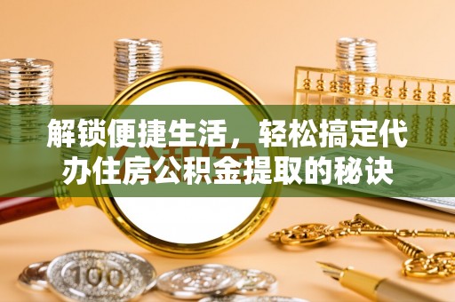 霍州解锁便捷生活，轻松搞定代办住房公积金提取的秘诀