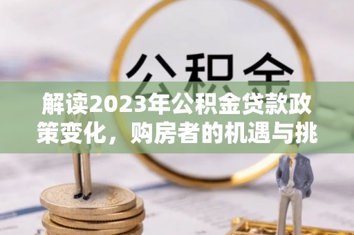 霍州解读2023年公积金贷款政策变化，购房者的机遇与挑战
