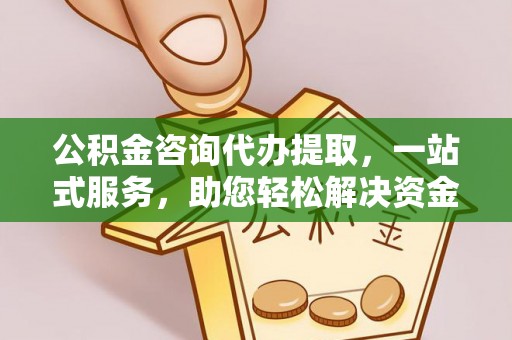霍州公积金咨询代办提取，一站式服务，助您轻松解决资金难题