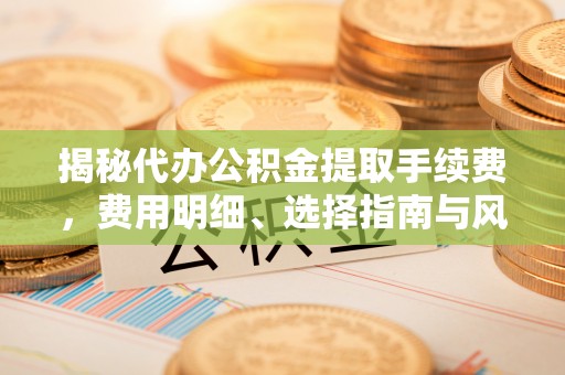 霍州揭秘代办公积金提取手续费，费用明细、选择指南与风险防范