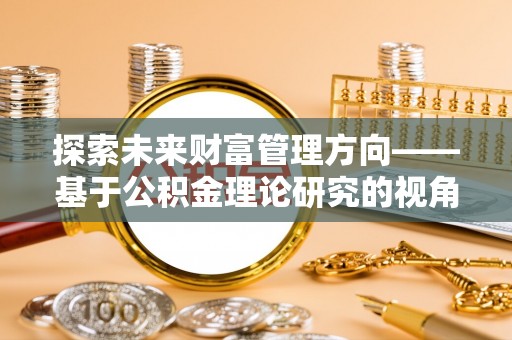 霍州探索未来财富管理方向——基于公积金理论研究的视角