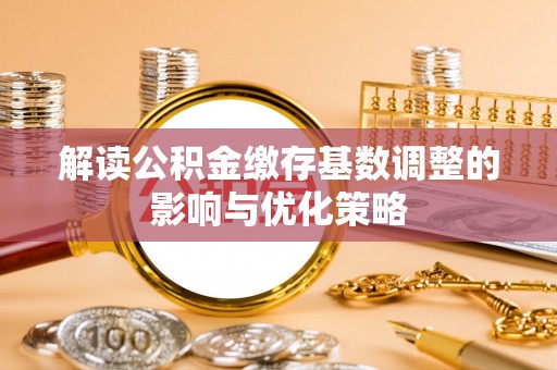 霍州解读公积金缴存基数调整的影响与优化策略