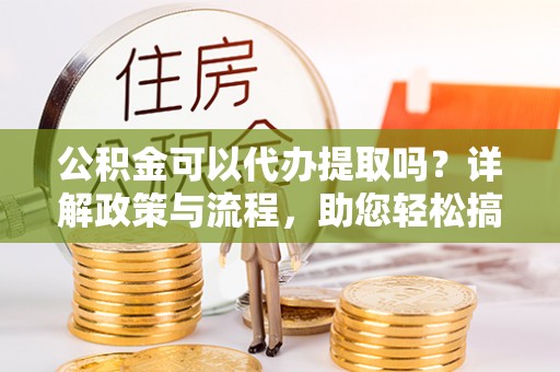 霍州公积金可以代办提取吗？详解政策与流程，助您轻松搞定！