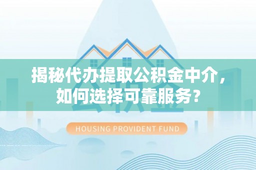 霍州揭秘代办提取公积金中介，如何选择可靠服务？