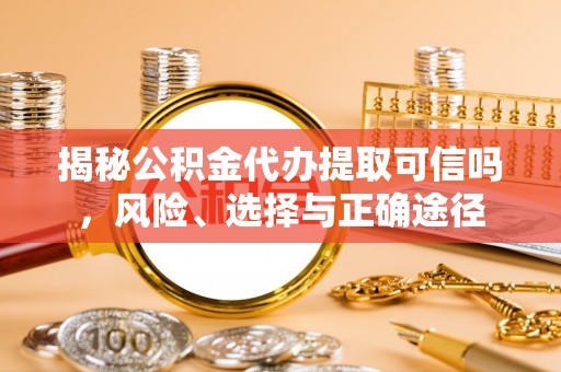 霍州揭秘公积金代办提取可信吗，风险、选择与正确途径