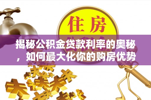 霍州揭秘公积金贷款利率的奥秘，如何最大化你的购房优势