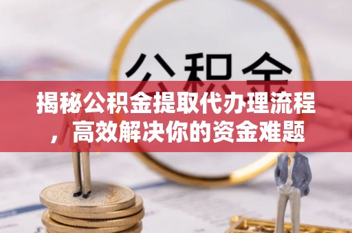 霍州揭秘公积金提取代办理流程，高效解决你的资金难题