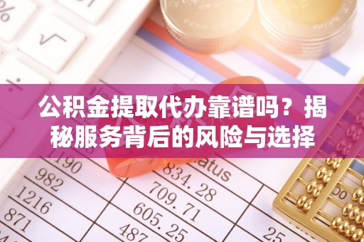 霍州公积金提取代办靠谱吗？揭秘服务背后的风险与选择