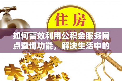 霍州如何高效利用公积金服务网点查询功能，解决生活中的资金难题