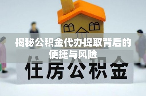 霍州揭秘公积金代办提取背后的便捷与风险