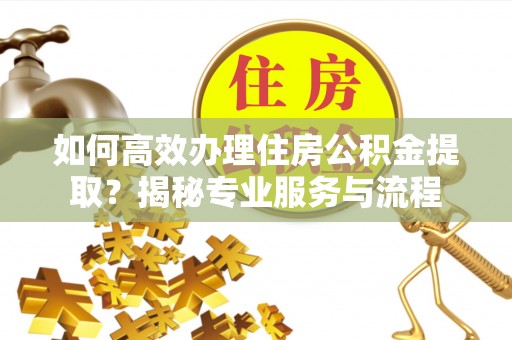 霍州如何高效办理住房公积金提取？揭秘专业服务与流程