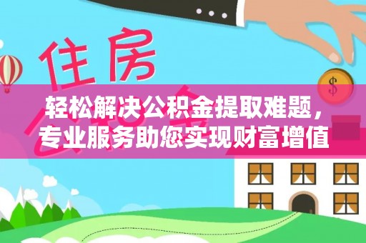霍州轻松解决公积金提取难题，专业服务助您实现财富增值——代办公积金提取
